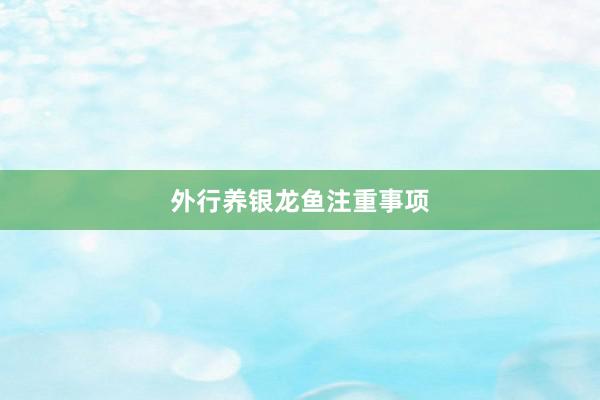 外行养银龙鱼注重事项