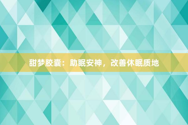 甜梦胶囊：助眠安神，改善休眠质地