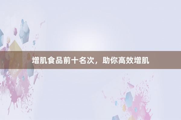 增肌食品前十名次，助你高效增肌