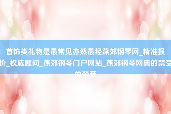 首饰类礼物是最常见亦然最经燕郊钢琴网_精准报价_权威顾问_燕郊钢琴门户网站_燕郊钢琴网典的禁受