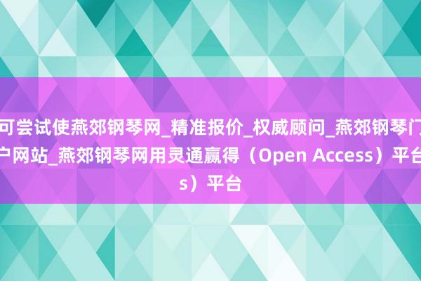 可尝试使燕郊钢琴网_精准报价_权威顾问_燕郊钢琴门户网站_燕郊钢琴网用灵通赢得（Open Access）平台